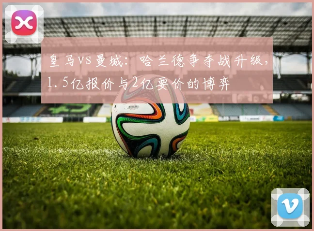 皇马vs曼城:哈兰德争夺战升级,1.5亿报价与2亿要价的博弈