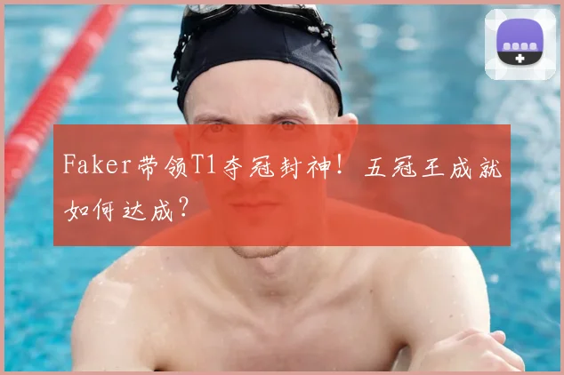 Faker带领T1夺冠封神!五冠王成就如何达成?